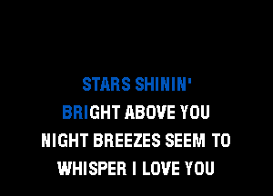 STARS SHININ'
BRIGHT ABOVE YOU
MIGHT BREEZES SEEM TO
WHISPER I LOVE YOU