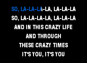 SO, LA-LA-LA-LA, LA-LA-LA
SO, LA-LA-LA-LA, LA-LA-LA
AND IN THIS CRAZY LIFE
AND THROUGH
THESE CRAZY TIMES
IT'S YOU, IT'S YOU