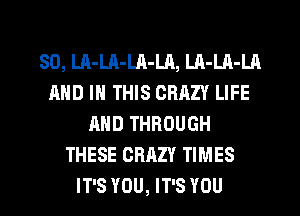 SD, LA-Ul-LA-Ul, LA-LA-LA
AND IN THIS CRAZY LIFE
AND THROUGH
THESE CRAZY TIMES
IT'S YOU, IT'S YOU