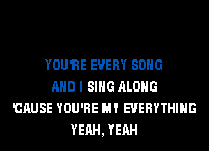YOU'RE EVERY SONG
AND I SING ALONG
'CAUSE YOU'RE MY EVERYTHING
YEAH, YEAH