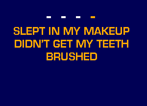 SLEPT IN MY MAKEUP
DIDN'T GET MY TEETH
BRUSHED