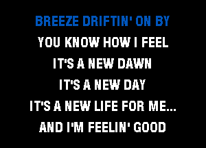 BREEZE DRIFTIN' 0 BY
YOU KNOW HOWI FEEL
IT'S A NEW DAWN
IT'S A NEW DAY
IT'S A NEW LIFE FOR ME...

AND I'M FEELIH' GOOD