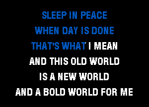 SLEEP IN PEACE
WHEN DAY IS DONE
THAT'S WHAT I MEAN
AND THIS OLD WORLD
IS A NEW WORLD
AND A BOLD WORLD FOR ME