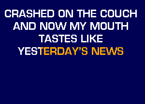 CRASHED ON THE COUCH
AND NOW MY MOUTH
TASTES LIKE
YESTERDAY'S NEWS