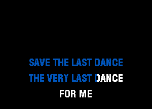 SAVE THE LAST DANCE
THE VERY LAST DANCE
FOR ME