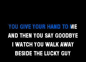 YOU GIVE YOUR HAND TO ME
AND THEN YOU SAY GOODBYE
I WATCH YOU WALK AWAY
BESIDE THE LUCKY GUY