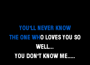 YOU'LL NEVER KNOW

THE ONE WHO LOVES YOU SO
WELL...
YOU DON'T KNOW ME .....