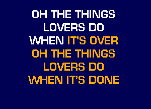 0H THE THINGS
LOVERS D0
1WHEN IT'S OVER
0H THE THINGS
LOVERS DO
XNHEN IT'S DONE

g