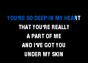 YOU'RE SO DEEP IN MY HEART
THAT YOU'RE REALLY
A PART OF ME
AND I'VE GOT YOU
UNDER MY SKIN