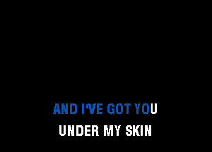 AND WE GOT YOU
UNDER MY SKIN