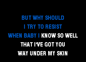 BUT WHY SHOULD
I TRY TO RESIST
WHEN BABY I KNOW SO WELL
THAT I'VE GOT YOU
WAY UNDER MY SKIN