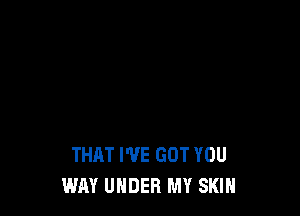 THAT I'VE GOT YOU
WAY UNDER MY SKIN