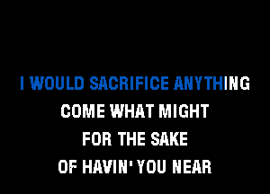 I WOULD SACRIFICE ANYTHING
COME WHAT MIGHT
FOR THE SAKE
0F HAVIH' YOU HEAR