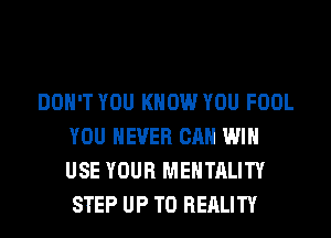 DON'T YOU KNOW YOU FOOL
YOU EVER CAN WIN
USE YOUR MENTALITY
STEP UP TO REALITY