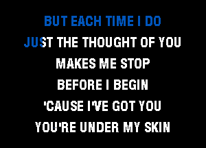 BUT ERCH TIME I DO
JUST THE THOUGHT OF YOU
MAKES ME STOP
BEFORE I BEGIN
'CAUSE I'VE GOT YOU
YOU'RE UNDER MY SKIN
