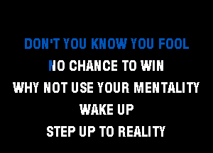 DON'T YOU KNOW YOU FOOL
H0 CHANCE TO WIN
WHY NOT USE YOUR MENTALITY
WAKE UP
STEP UP TO REALITY
