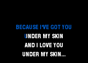BECAUSE I'VE GOT YOU

UNDER MY SKIN
AND I LOVE YOU
UNDER MY SKIN...