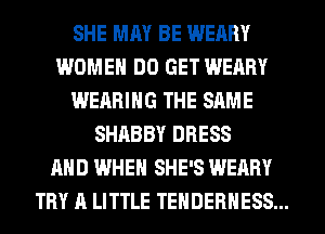 SHE MM BE WEARY
WOMEN DO GET WEARY
WEARING THE SAME
SHABBY DRESS
AND WHEN SHE'S WEARY
TRY A LITTLE TENDEBHESS...