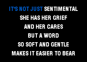 IT'S NOT JUST SEHTIMEHTAL
SHE HAS HER GRIEF
AND HER CARES
BUT A WORD
SO SOFT AND GENTLE
MAKES IT EASIER T0 BEAR