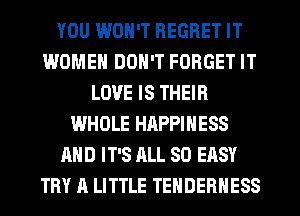 YOU WON'T REGRET IT
WOMEN DON'T FORGET IT
LOVE IS THEIR
WHOLE HRPPINESS
AND IT'S ALL 80 EASY
TRY A LITTLE TEHDERHESS