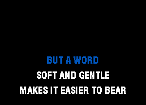 BUT A WORD
SOFT AND GENTLE
MAKES IT EASIER T0 BEAR