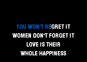 YOU WON'T REGRET IT
WOMEN DON'T FORGET IT
LOVE IS THEIR
WHOLE HAPPINESS