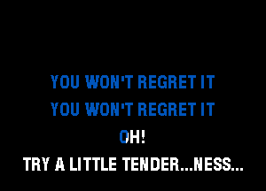 YOU WON'T REGRET IT
YOU WON'T REGRET IT
0H!

TRY A LITTLE TEHDER...HESS...