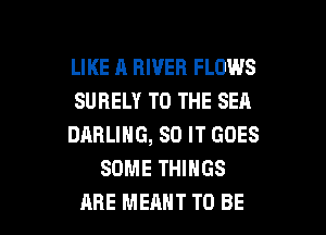 LIKE A RIVER FLOWS
SUBELY TO THE SEA
DARLING, 80 IT GOES
SOME THINGS

ARE MEANT TO BE l
