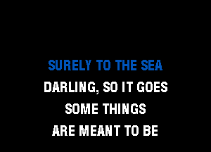 SURELY TO THE SEA

DARLING, 80 IT GOES
SOME THINGS
ABE MEANT TO BE