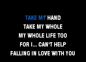 TAKE MY HAND
TAKE MY WHOLE
MY WHOLE LIFE T00
FOR I... CAN'T HELP
FALLING IN LOVE WITH YOU
