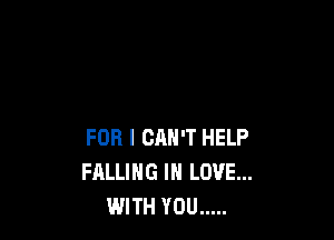 FOR I CAN'T HELP
FALLING IN LOVE...
WITH YOU .....