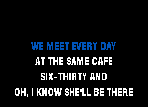 WE MEET EVERY DAY
AT THE SAME CAFE
SIX-THIRTY AND
OH, I KNOW SHE'LL BE THERE