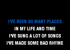 I'VE BEEN SO MANY PLACES
IN MY LIFE AND TIME
I'VE SUHG A LOT OF SONGS
I'VE MADE SOME BAD RHYME