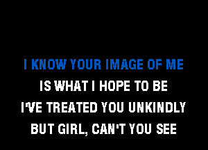 I KNOW YOUR IMAGE OF ME
IS WHAT I HOPE TO BE
I'VE TREATED YOU UHKIHDLY
BUT GIRL, CAN'T YOU SEE