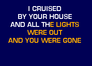 I CRUISED
BY YOUR HOUSE
AND ALL THE LIGHTS
WERE OUT
AND YOU WERE GONE