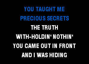 YOU TAUGHT ME
PRECIOUS SECRETS
THE TRUTH
WlTH-HOLDIN' NOTHIN'
YOU CAME OUT IN FRONT
AND I WAS HIDIHG