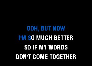 00H, BUT NOW

I'M SO MUCH BETTER
SO IF MY WORDS
DON'T COME TOGETHER