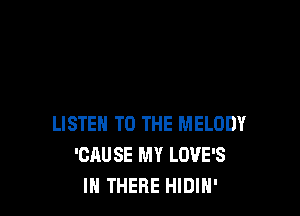 LISTEN TO THE MELODY
'CAUSE MY LOVE'S
IH THERE HIDIN'