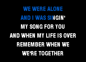 WE WERE ALONE
AND I WAS SIHGIH'

MY SONG FOR YOU
AND WHEN MY LIFE IS OVER
REMEMBER WHEN WE
WE'RE TOGETHER