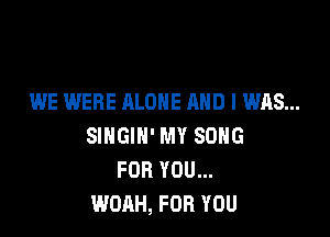 WE WERE ALONE AND I WAS...

SINGIH' MY SONG
FOR YOU...
WOAH, FOR YOU