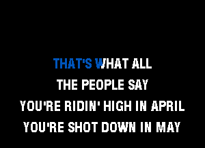 THAT'S WHAT ALL

THE PEOPLE SAY
YOU'RE RIDIH' HIGH IH APRIL
YOU'RE SHOT DOWN I MAY