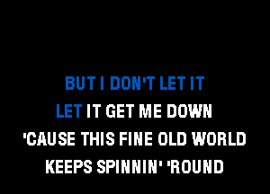 BUTI DON'T LET IT
LET IT GET ME DOWN
'CAUSE THIS FIHE OLD WORLD
KEEPS SPIHHIH' 'ROUHD