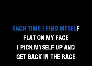 EACH TIME I FIND MYSELF
FLAT ON MY FACE
I PICK MYSELF UP AND
GET BACK IN THE RACE