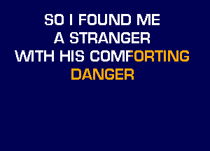 SO I FOUND ME
A STRANGER
WTH HIS COMFORTING
DANGER