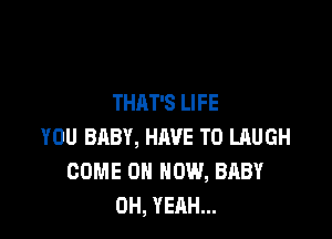 THAT'S LIFE

YOU BABY, HAVE TO LAUGH
COME ON HOW, BABY
OH, YEAH...