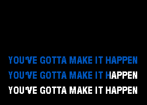 YOU'VE GOTTA MAKE IT HAPPEN
YOU'VE GOTTA MAKE IT HAPPEN
YOU'VE GOTTA MAKE IT HAPPEN