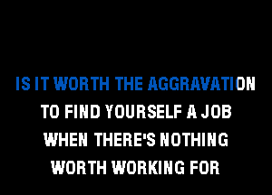 IS IT WORTH THE AGGRAVATIOH
TO FIND YOURSELF A JOB
WHEN THERE'S NOTHING

WORTH WORKING FOR