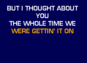 BUT I THOUGHT ABOUT
YOU
THE WHOLE TIME WE
WERE GETI'IM IT ON