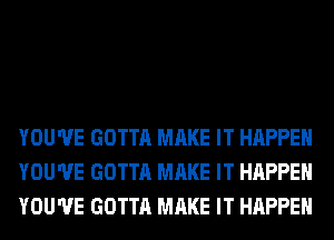 YOU'VE GOTTA MAKE IT HAPPEN
YOU'VE GOTTA MAKE IT HAPPEN
YOU'VE GOTTA MAKE IT HAPPEN