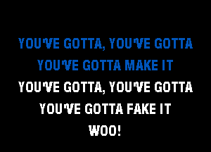 YOU'VE GOTTA, YOU'VE GOTTA
YOU'VE GOTTA MAKE IT
YOU'VE GOTTA, YOU'VE GOTTA
YOU'VE GOTTA FAKE IT
W00!